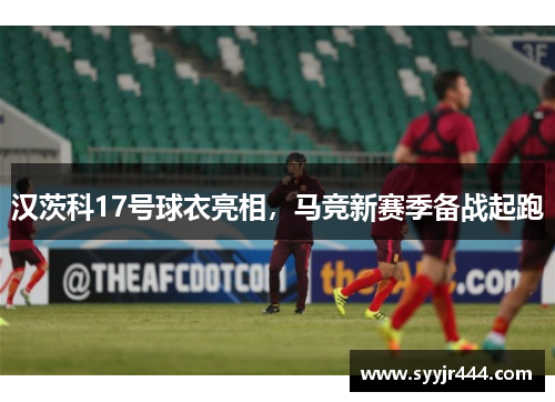 汉茨科17号球衣亮相，马竞新赛季备战起跑