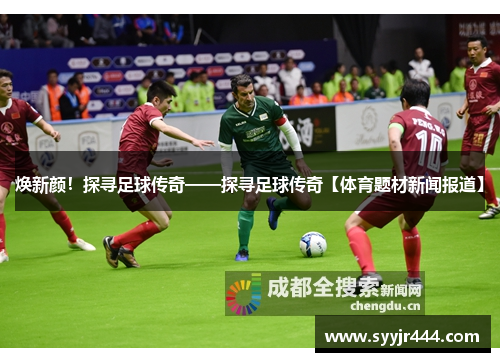 焕新颜！探寻足球传奇——探寻足球传奇【体育题材新闻报道】